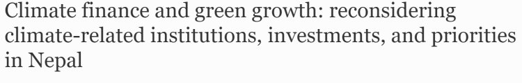 Climate finance and green growth: reconsidering climate-related institutions, investments, and priorities in Nepal